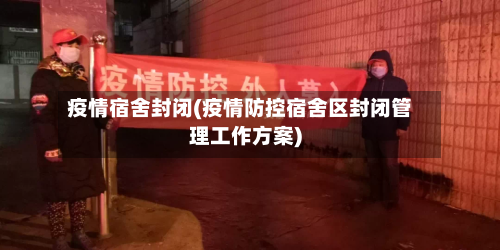 疫情宿舍封闭(疫情防控宿舍区封闭管理工作方案)