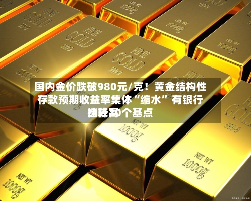 国内金价跌破980元/克！黄金结构性存款预期收益率集体“缩水” 有银行比较高档降20个基点-第2张图片