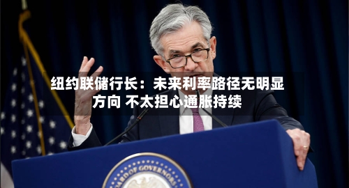 纽约联储行长：未来利率路径无明显方向 不太担心通胀持续