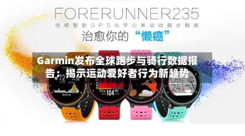 Garmin发布全球跑步与骑行数据报告：揭示运动爱好者行为新趋势-第3张图片