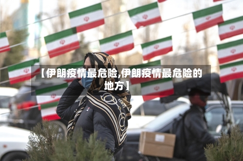 【伊朗疫情最危险,伊朗疫情最危险的地方】-第2张图片