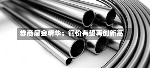 券商晨会精华：铜价有望再创新高