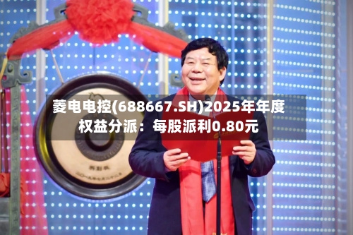 菱电电控(688667.SH)2025年年度权益分派：每股派利0.80元-第2张图片
