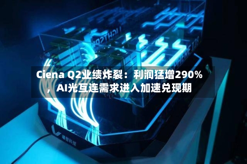 Ciena Q2业绩炸裂：利润猛增290%，AI光互连需求进入加速兑现期