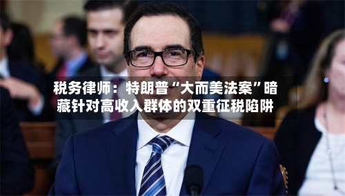 税务律师：特朗普“大而美法案”暗藏针对高收入群体的双重征税陷阱-第2张图片