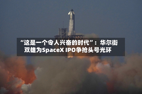 “这是一个令人兴奋的时代”：华尔街双雄为SpaceX IPO争抢头号光环-第2张图片
