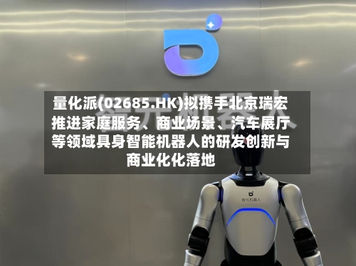 量化派(02685.HK)拟携手北京瑞宏推进家庭服务、商业场景、汽车展厅等领域具身智能机器人的研发创新与商业化化落地
