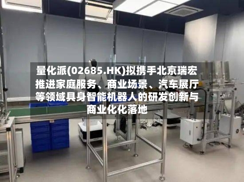 量化派(02685.HK)拟携手北京瑞宏推进家庭服务	、商业场景、汽车展厅等领域具身智能机器人的研发创新与商业化化落地-第3张图片
