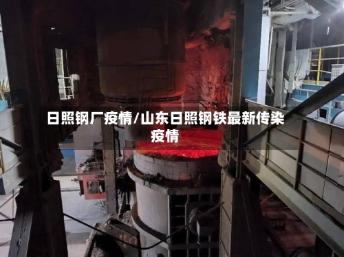 日照钢厂疫情/山东日照钢铁最新传染疫情-第2张图片