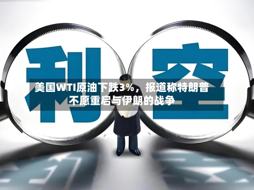 美国WTI原油下跌3%，报道称特朗普不愿重启与伊朗的战争-第2张图片