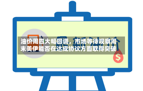油价周四大幅回调	，市场等待观察周末美伊能否在达成协议方面取得突破-第2张图片