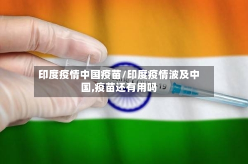 印度疫情中国疫苗/印度疫情波及中国,疫苗还有用吗-第2张图片