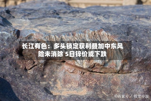 长江有色：多头锁定获利叠加中东风险未消除 5日锌价或下跌-第2张图片