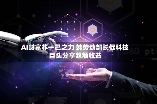AI财富非一己之力 韩劳动部长促科技巨头分享超额收益-第3张图片