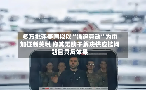 多方批评美国拟以“强迫劳动”为由加征新关税 称其无助于解决供应链问题且具反效果-第2张图片