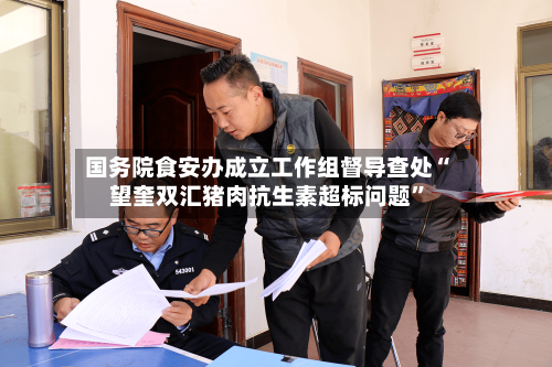 国务院食安办成立工作组督导查处“望奎双汇猪肉抗生素超标问题”-第2张图片