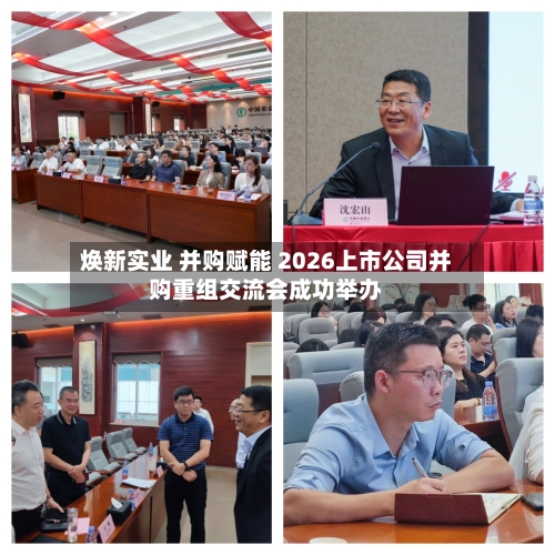焕新实业 并购赋能 2026上市公司并购重组交流会成功举办-第3张图片