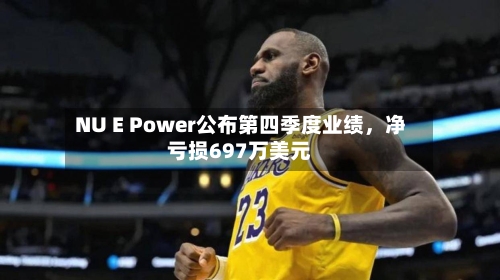 NU E Power公布第四季度业绩	，净亏损697万美元-第2张图片
