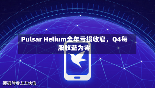 Pulsar Helium全年亏损收窄，Q4每股收益为零-第2张图片