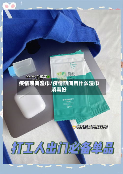 疫情期间湿巾/疫情期间用什么湿巾消毒好