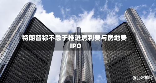 特朗普称不急于推进房利美与房地美IPO-第2张图片