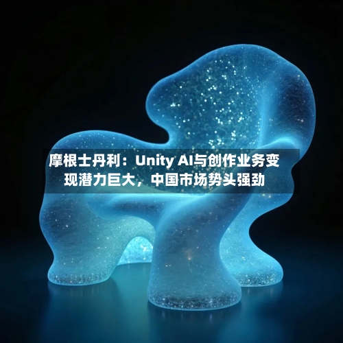 摩根士丹利：Unity AI与创作业务变现潜力巨大	，中国市场势头强劲-第3张图片