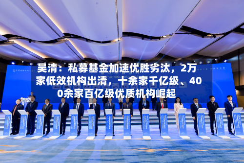 吴清：私募基金加速优胜劣汰，2万家低效机构出清，十余家千亿级、400余家百亿级优质机构崛起-第2张图片