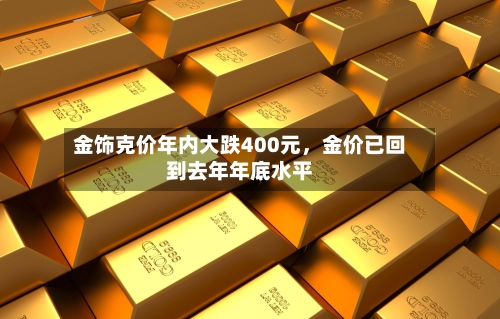 金饰克价年内大跌400元	，金价已回到去年年底水平-第3张图片