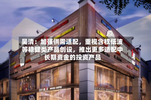 吴清：加强供需适配，重视含权低波等稳健类产品创设	，推出更多适配中长期资金的投资产品-第2张图片