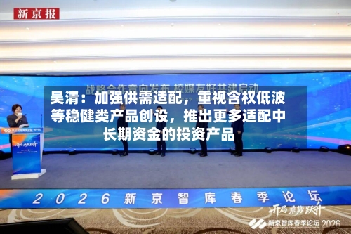 吴清：加强供需适配，重视含权低波等稳健类产品创设，推出更多适配中长期资金的投资产品