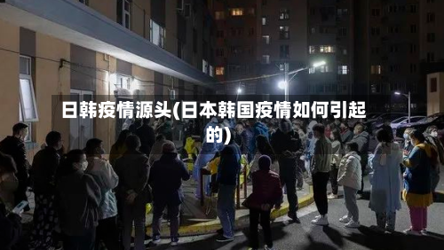日韩疫情源头(日本韩国疫情如何引起的)-第2张图片
