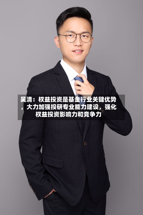 吴清：权益投资是基金行业关键优势，大力加强投研专业能力建设	，强化权益投资影响力和竞争力-第2张图片