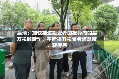 吴清：加快推进投资者回报导向的买方投顾转型	，不断提升投资者满意度	、获得感-第3张图片