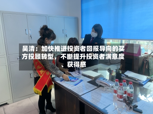 吴清：加快推进投资者回报导向的买方投顾转型，不断提升投资者满意度、获得感-第2张图片