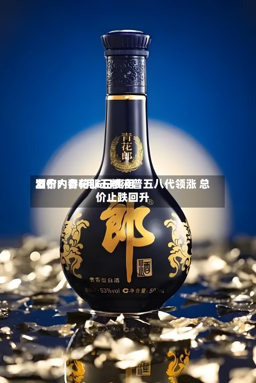 酒价内参6月6日费用发布：青花郎五粮液普五八代领涨 总价止跌回升