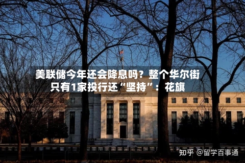 美联储今年还会降息吗？整个华尔街只有1家投行还“坚持”：花旗