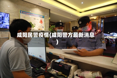 咸阳民警疫情(咸阳警方最新消息)