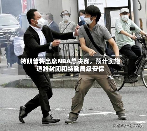 特朗普将出席NBA总决赛，预计实施道路封闭和特勤局级安保-第2张图片