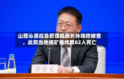 山西沁源应急管理局局长孙晓晔被查，此前当地煤矿爆炸致82人死亡-第2张图片
