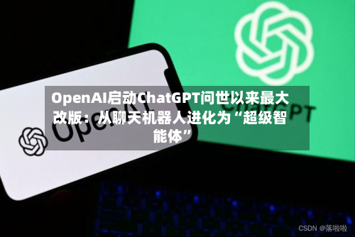 OpenAI启动ChatGPT问世以来最大改版：从聊天机器人进化为“超级智能体	”-第2张图片