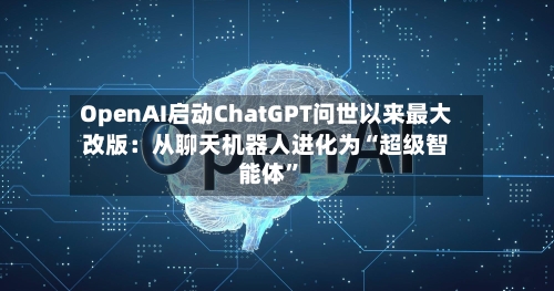 OpenAI启动ChatGPT问世以来最大改版：从聊天机器人进化为“超级智能体”-第3张图片