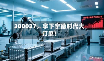 300037，拿下宁德时代大订单！-第2张图片