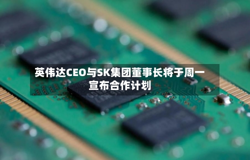 英伟达CEO与SK集团董事长将于周一宣布合作计划