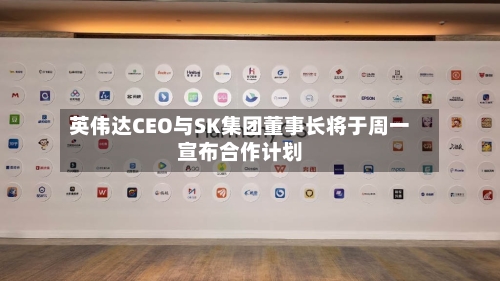英伟达CEO与SK集团董事长将于周一宣布合作计划-第2张图片