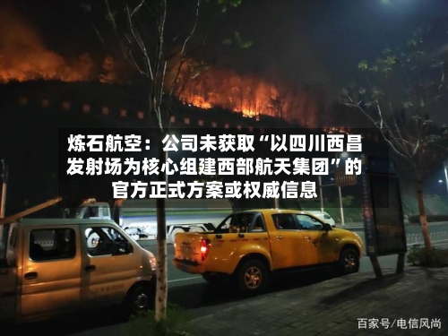 炼石航空：公司未获取“以四川西昌发射场为核心组建西部航天集团	”的官方正式方案或权威信息-第2张图片
