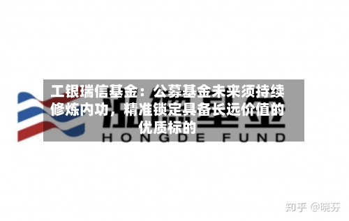 工银瑞信基金：公募基金未来须持续修炼内功	，精准锁定具备长远价值的优质标的-第2张图片