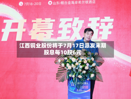 江西铜业股份将于7月17日派发末期股息每10股6元-第2张图片