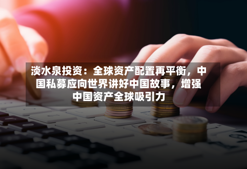 淡水泉投资：全球资产配置再平衡，中国私募应向世界讲好中国故事，增强中国资产全球吸引力