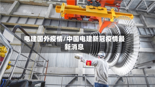 电建国外疫情/中国电建新冠疫情最新消息