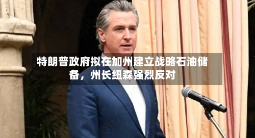 特朗普政府拟在加州建立战略石油储备，州长纽森强烈反对-第2张图片